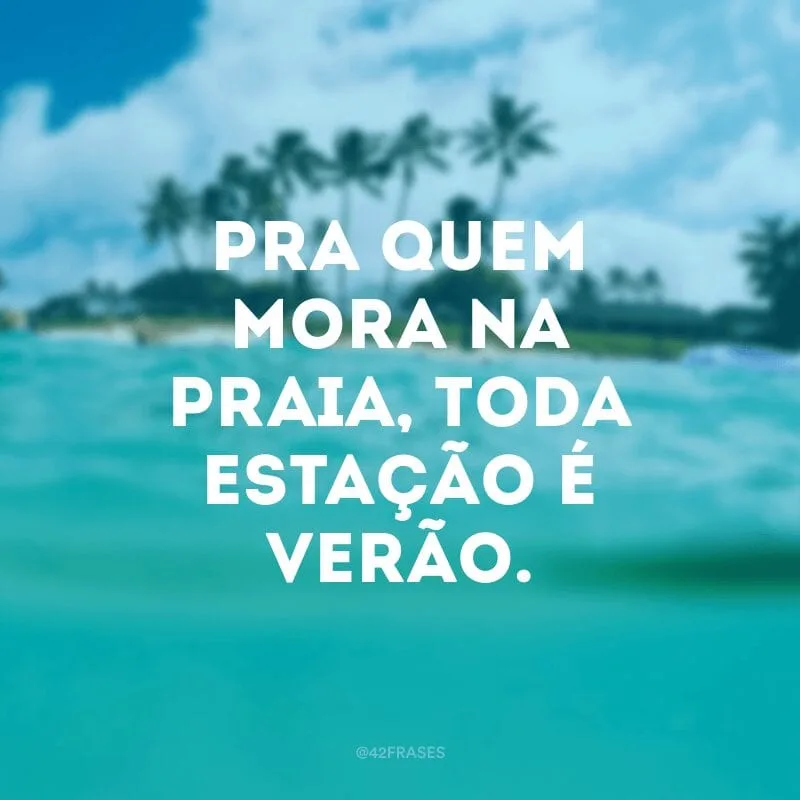 Pra quem mora na praia, toda estação é verão.