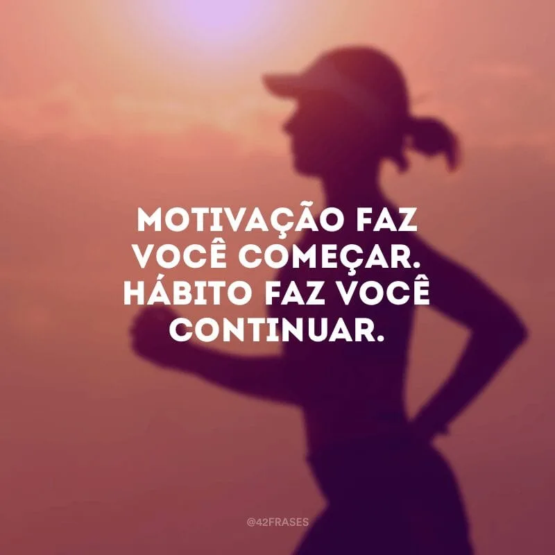 Motivação faz você começar. Hábito faz você continuar.