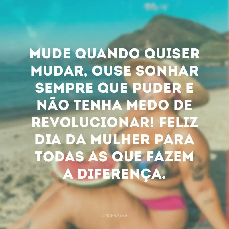 Mude quando quiser mudar, ouse sonhar sempre que puder e não tenha medo de revolucionar! Feliz Dia da Mulher para todas as que fazem a diferença.