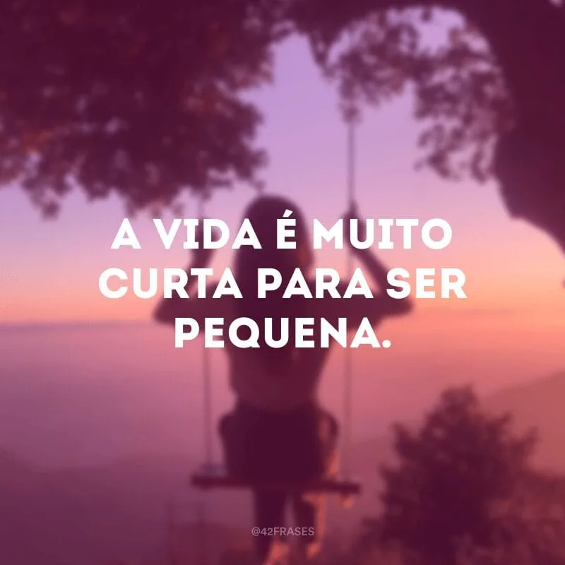 A vida é muito curta para ser pequena.