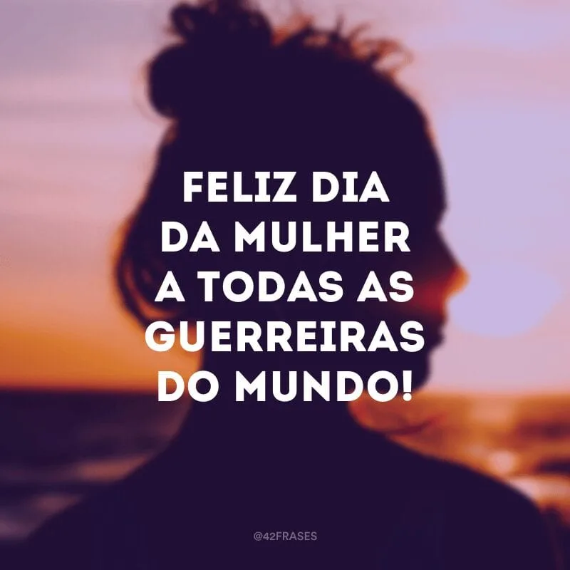 Feliz Dia da Mulher a todas as guerreiras do mundo!