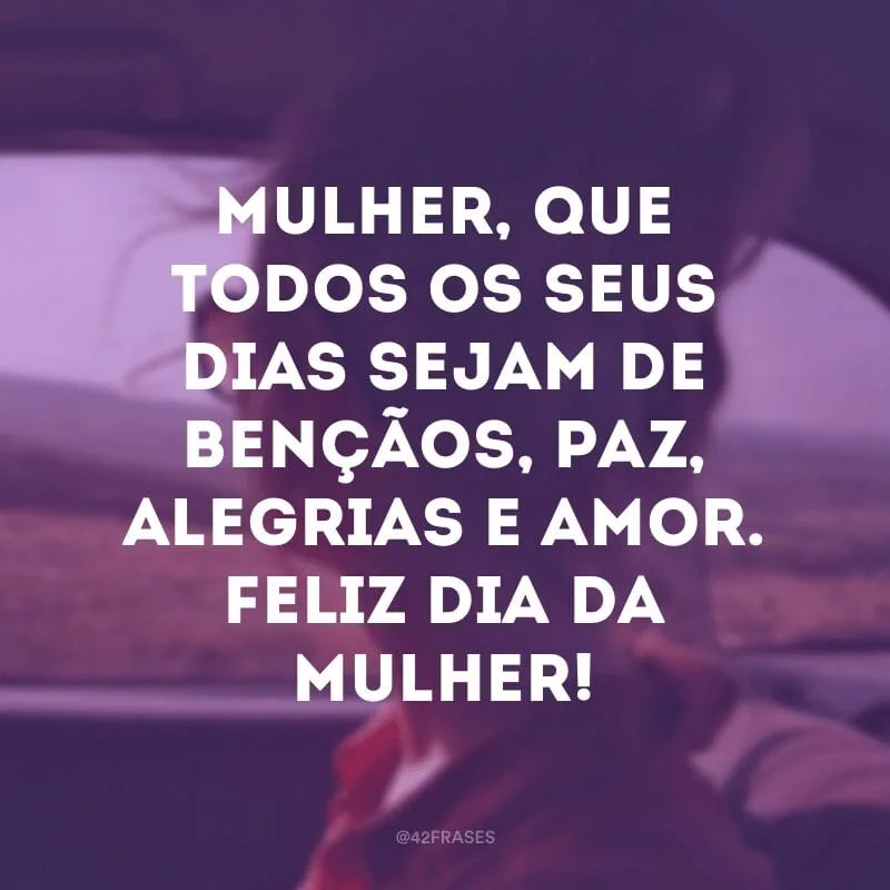 Mulher, que todos os seus dias sejam de bençãos, paz, alegrias e amor. Feliz Dia da Mulher!