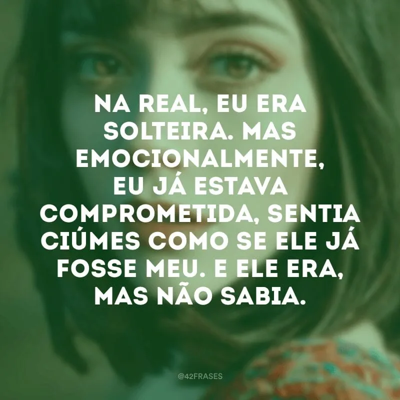Na real, eu era solteira. Mas emocionalmente, eu já estava comprometida, sentia ciúmes como se ele já fosse meu. E ele era, mas não sabia.