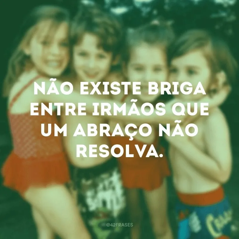 Não existe briga entre irmãos que um abraço não resolva.