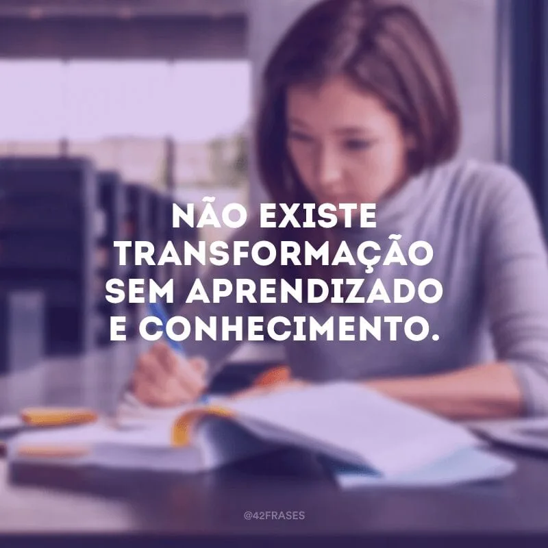 Não existe transformação sem aprendizado e conhecimento.