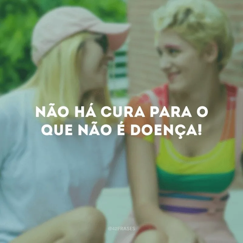 Não há cura para o que não é doença!