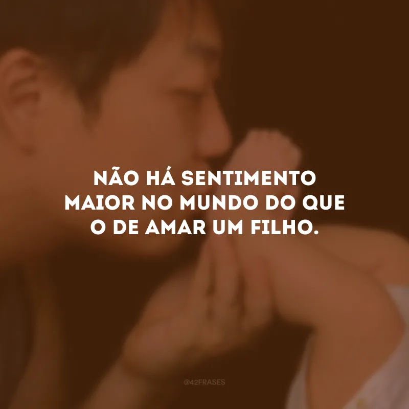 Não há sentimento maior no mundo do que o de amar um filho.