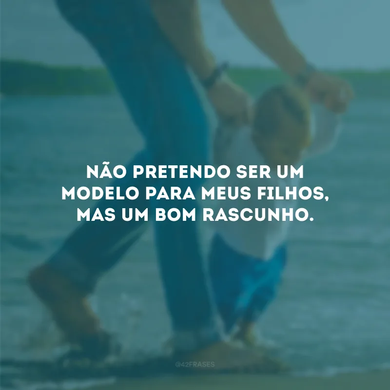 Não pretendo ser um modelo para meus filhos, mas um bom rascunho. 
