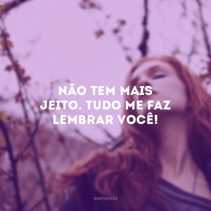 Não tem mais jeito. Tudo me faz lembrar você!