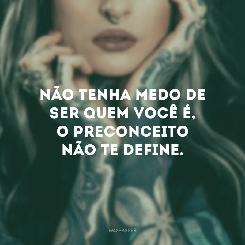 Não tenha medo de ser quem você é, o preconceito não te define.