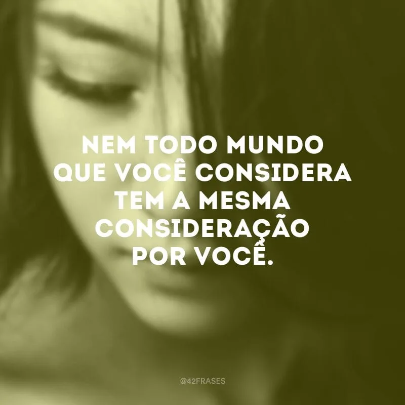 Nem todo mundo que você considera tem a mesma consideração por você.