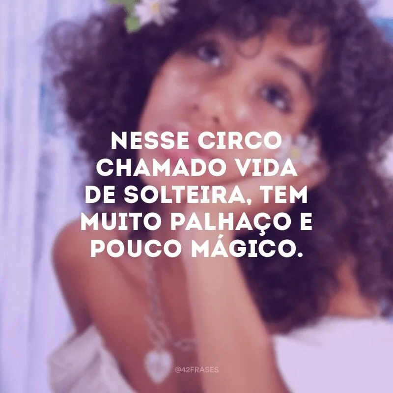 Nesse circo chamado vida de solteira, tem muito palhaço e pouco mágico.