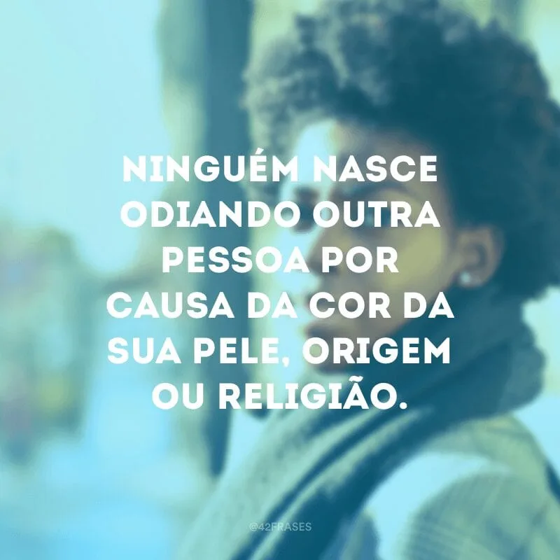 Ninguém nasce odiando outra pessoa por causa da cor da sua pele, origem ou religião. 