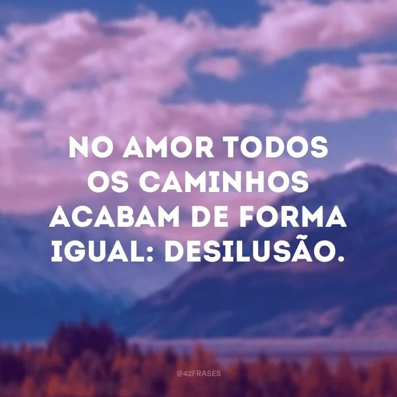 No amor todos os caminhos acabam de forma igual: desilusão. 