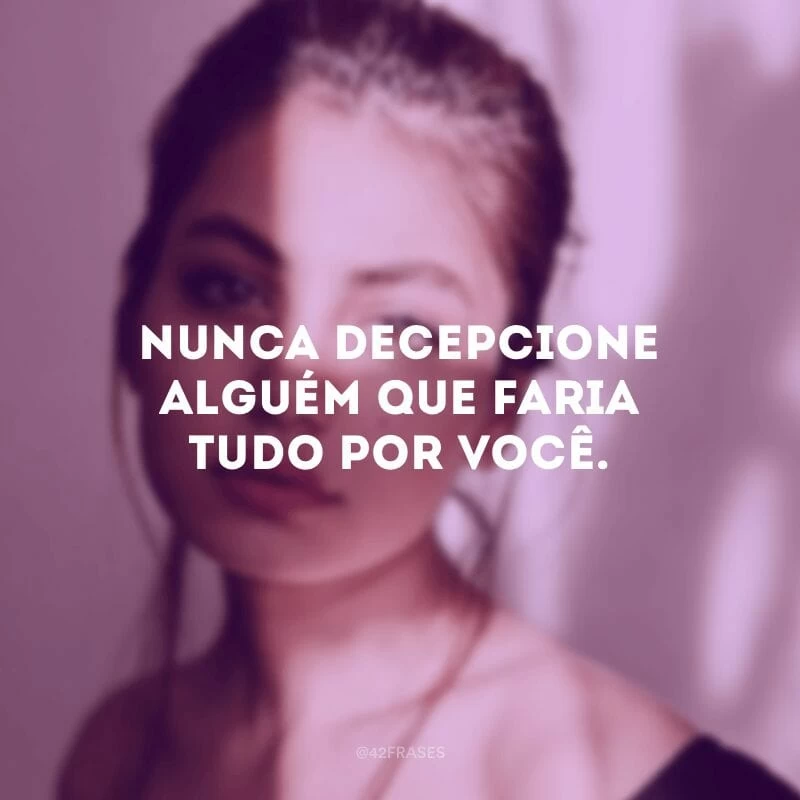 Nunca decepcione alguém que faria tudo por você.