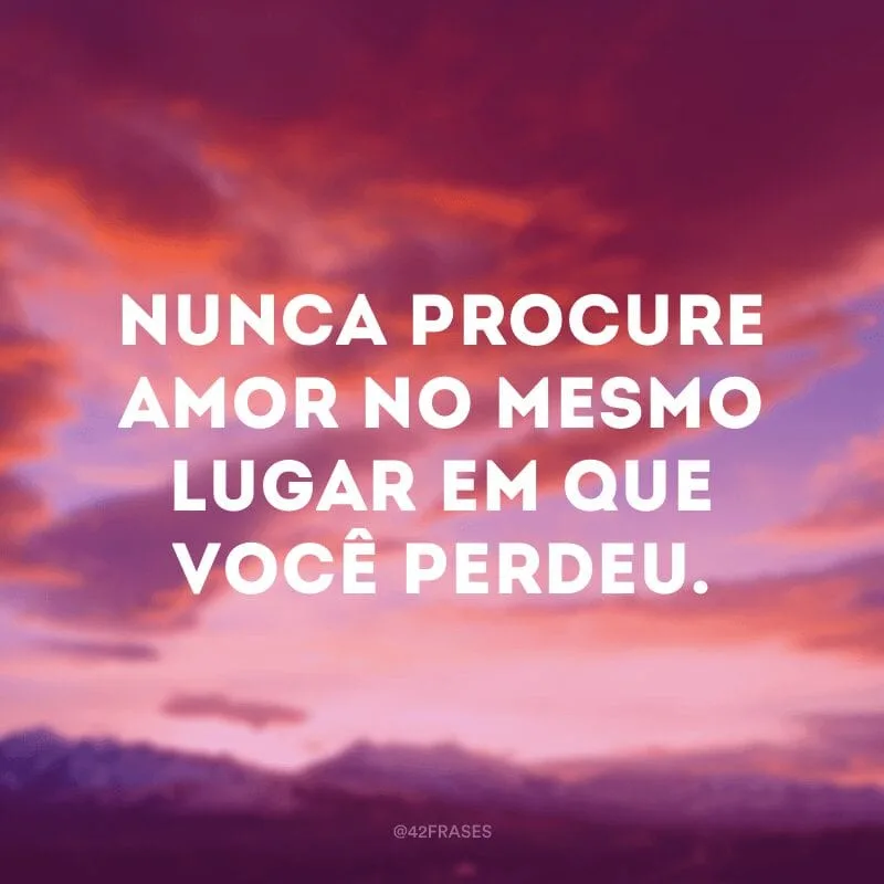Nunca procure amor no mesmo lugar em que você perdeu.