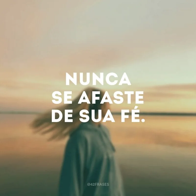 Nunca se afaste de sua fé.