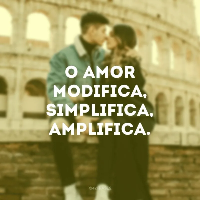 O amor modifica, simplifica, amplifica.