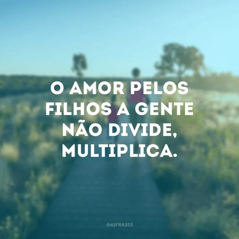 O amor pelos filhos a gente não divide, multiplica.
