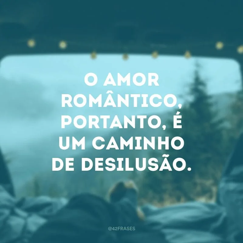 O amor romântico, portanto, é um caminho de desilusão.