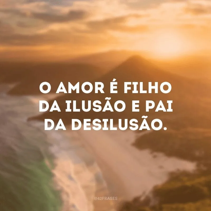 O amor é filho da ilusão e pai da desilusão.