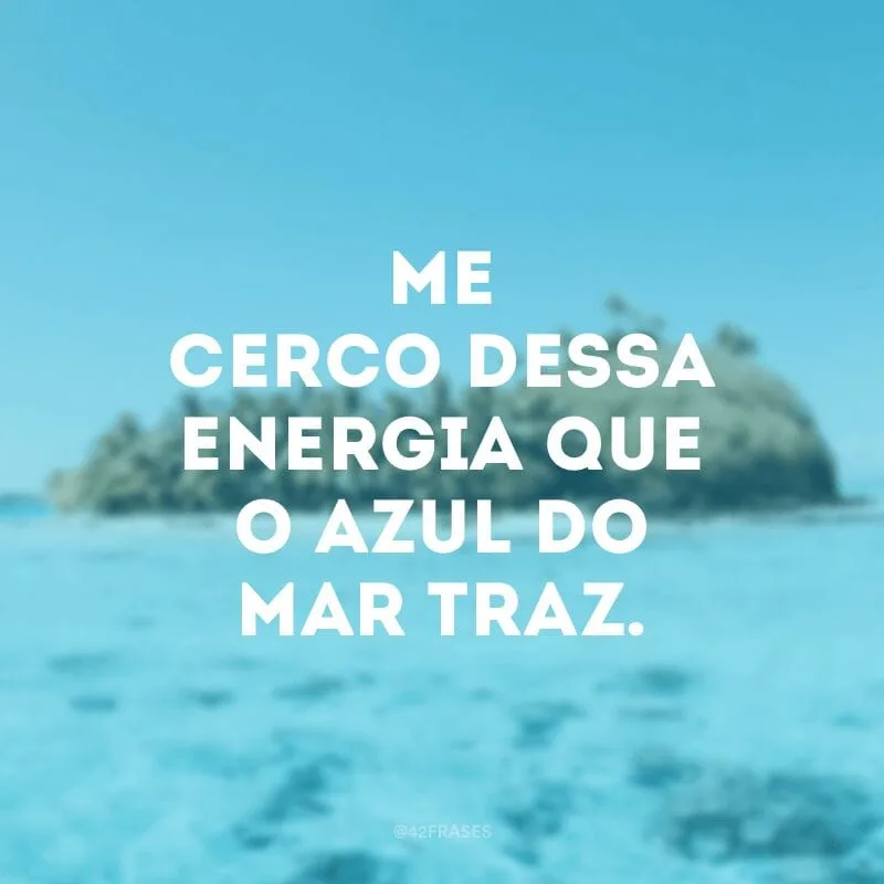 Me cerco dessa energia que o azul do mar traz. 