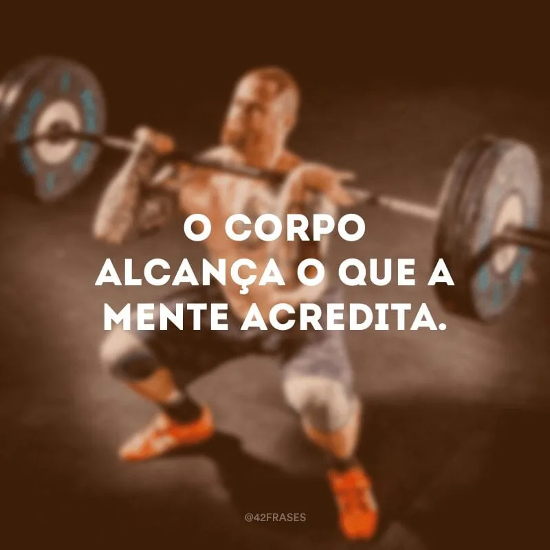 O corpo alcança o que a mente acredita.