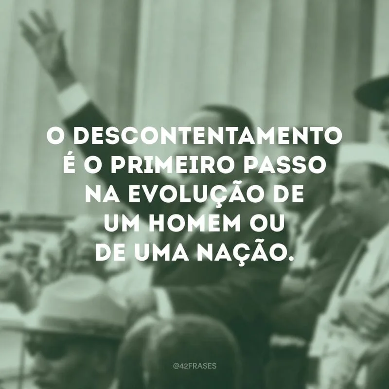 O descontentamento é o primeiro passo na evolução de um homem ou de uma nação.