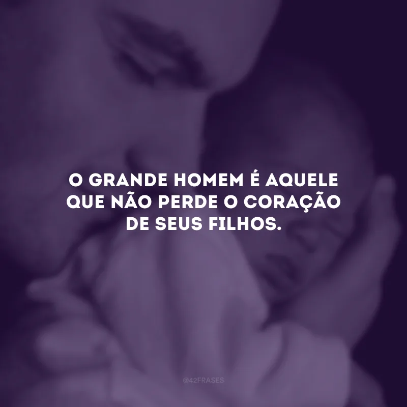O grande homem é aquele que não perde o coração de seus filhos.