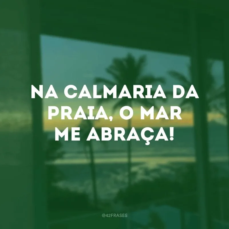 Na calmaria da praia, o mar me abraça!