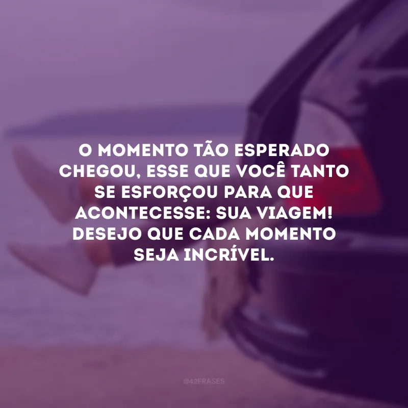 O momento tão esperado chegou, esse que você tanto se esforçou para que acontecesse: sua viagem! Desejo que cada momento seja incrível.