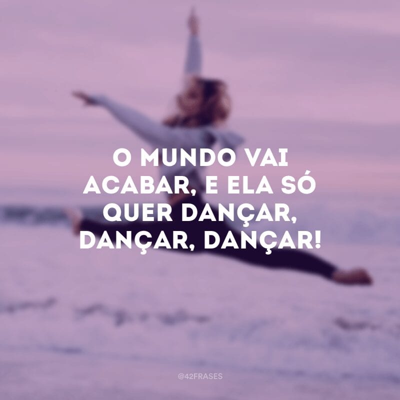 O mundo vai acabar, e ela só quer dançar, dançar, dançar!