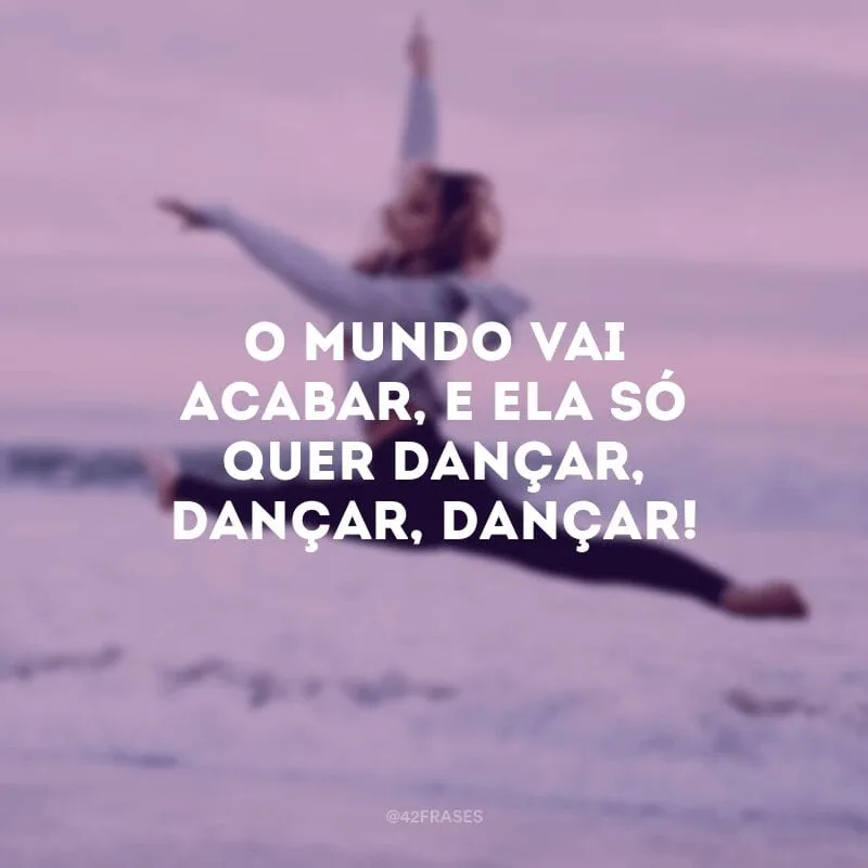 O mundo vai acabar, e ela só quer dançar, dançar, dançar!