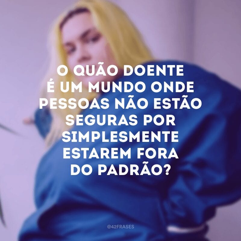 O quão doente é um mundo onde pessoas não estão seguras por simplesmente estarem fora do padrão?