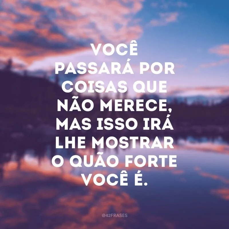 Você passará por coisas que não merece, mas isso irá lhe mostrar o quão forte você é.