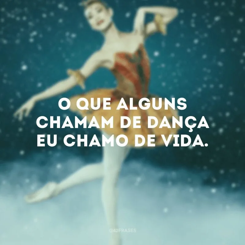 O que alguns chamam de dança eu chamo de vida.