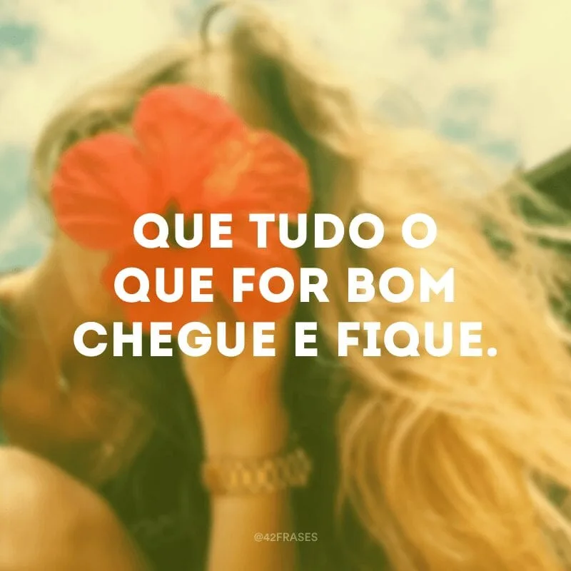 Que tudo o que for bom chegue e fique.