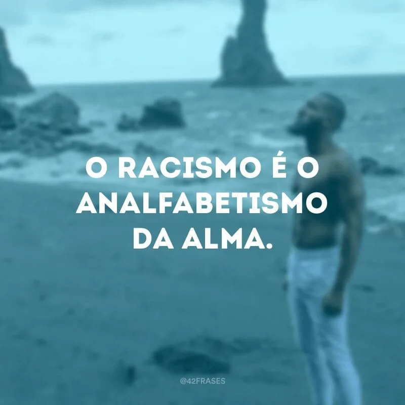 O racismo é o analfabetismo da alma.