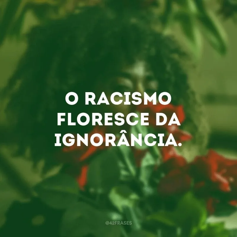 O racismo floresce da ignorância.
