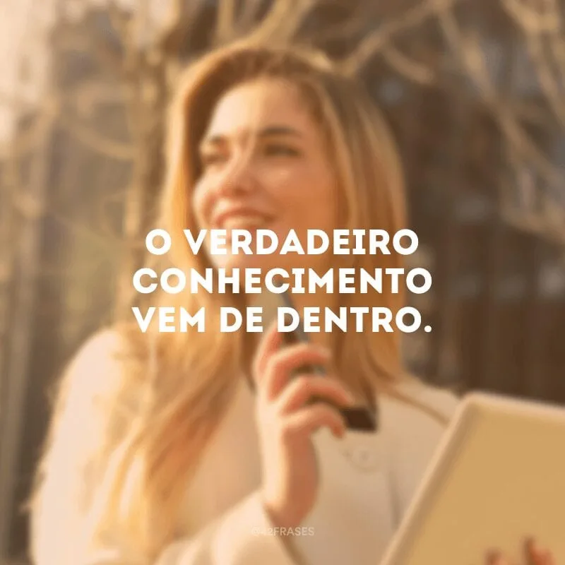 O verdadeiro conhecimento vem de dentro. 