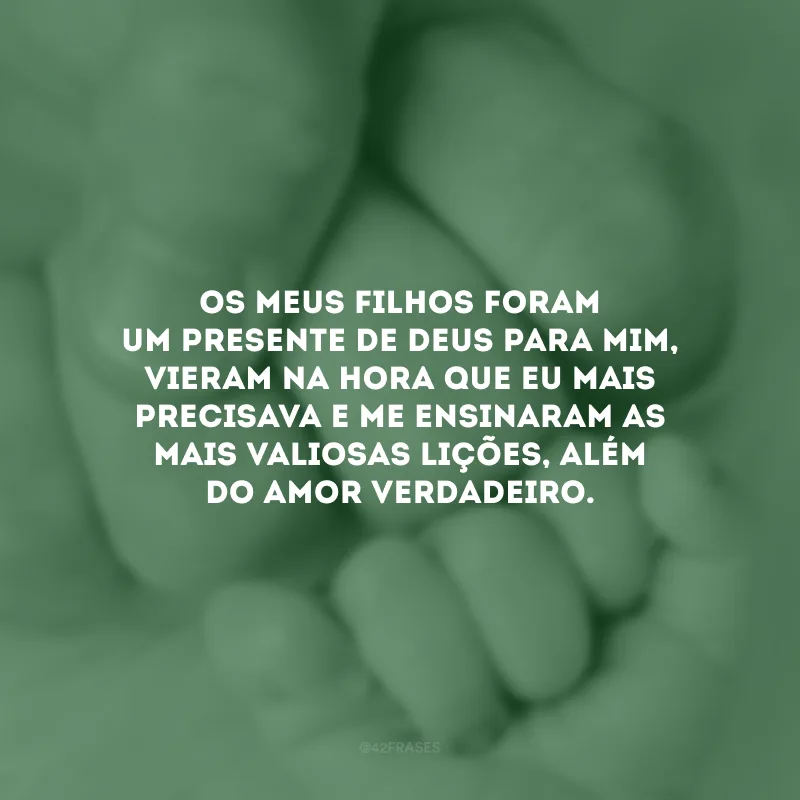 Os meus filhos foram um presente de Deus para mim, vieram na hora que eu mais precisava e me ensinaram as mais valiosas lições, além do amor verdadeiro.