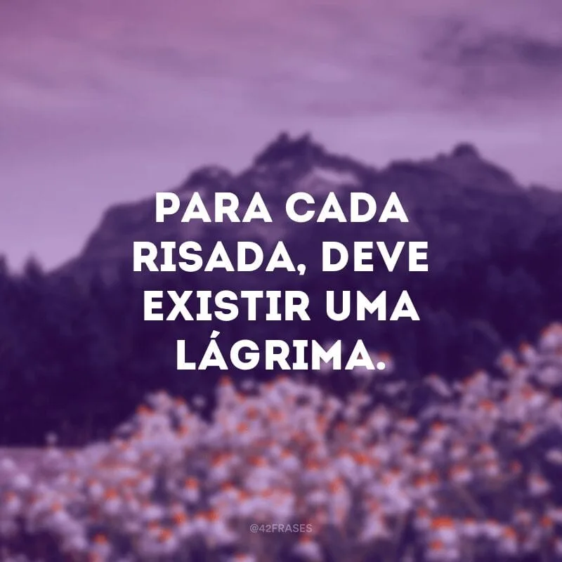 Para cada risada, deve existir uma lágrima. 