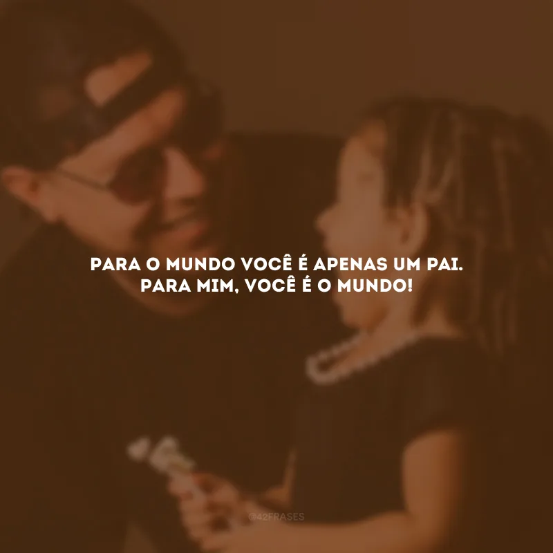Para o mundo você é apenas um pai. Para mim, você é o mundo!