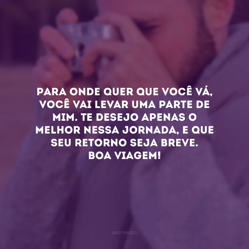 Para onde quer que você vá, você vai levar uma parte de mim. Te desejo apenas o melhor nessa jornada, e que seu retorno seja breve. Boa viagem!