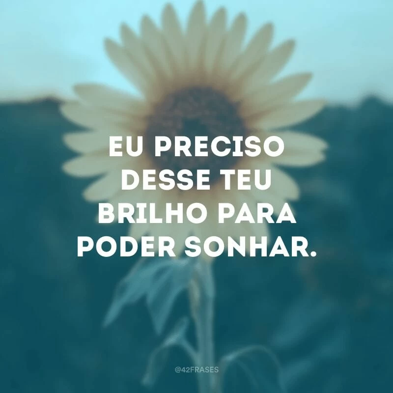 Eu preciso desse teu brilho para poder sonhar.
