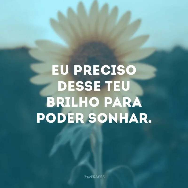 Eu preciso desse teu brilho para poder sonhar.
