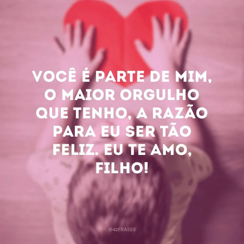 Você é parte de mim, o maior orgulho que tenho, a razão para eu ser tão feliz. Eu te amo, filho!