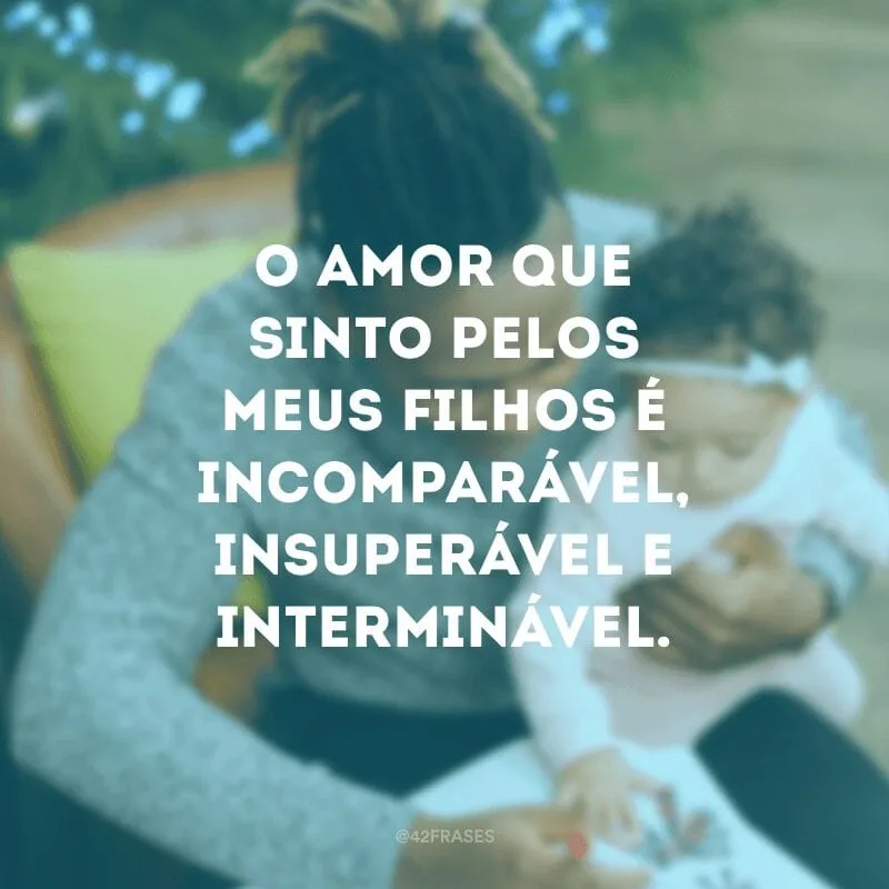 O amor que sinto pelos meus filhos é incomparável, insuperável e interminável.