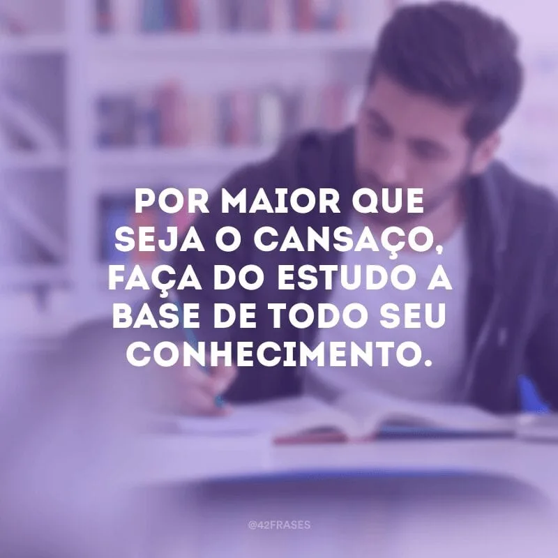 Por maior que seja o cansaço, faça do estudo a base de todo seu conhecimento.