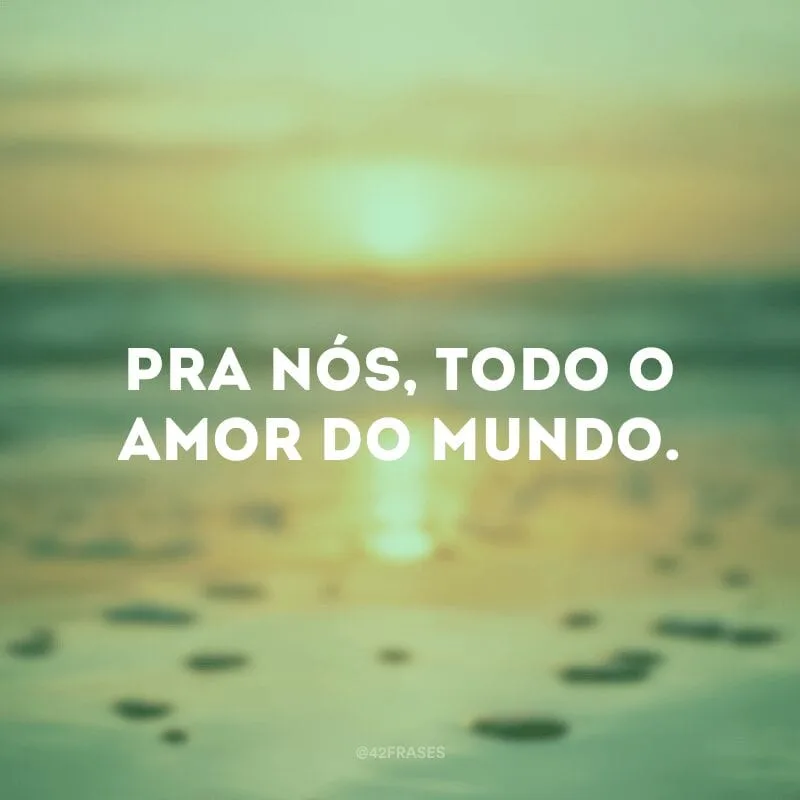 Pra nós, todo o amor do mundo.